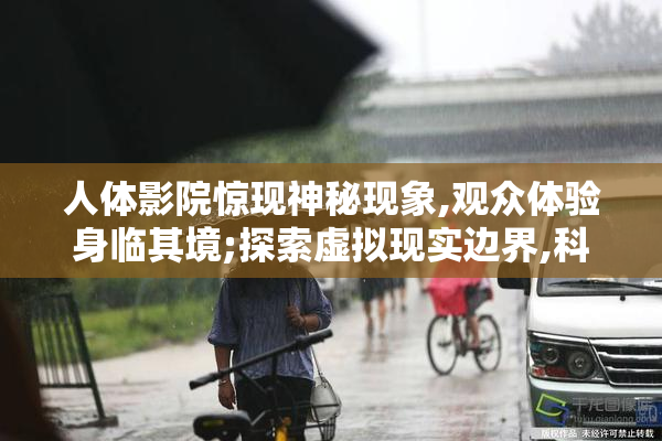 人体影院惊现神秘现象,观众体验身临其境;探索虚拟现实边界,科技与