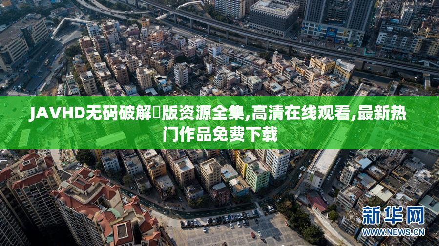 JAVHD无码破解壊版资源全集,高清在线观看,最新热门作品免费下载
