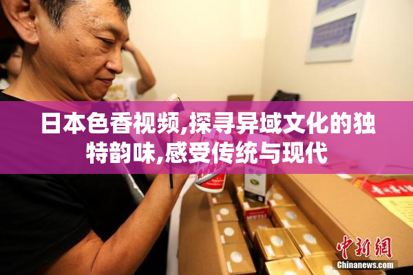 日本色香视频,探寻异域文化的独特韵味,感受传统与现代