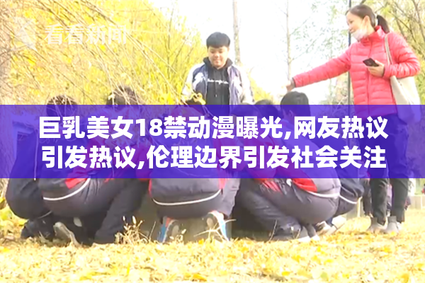 巨乳美女18禁动漫曝光,网友热议引发热议,伦理边界引发社会关注