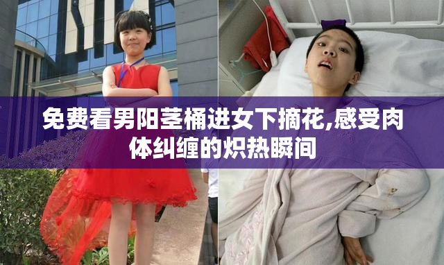 免费看男阳茎桶进女下摘花,感受肉体纠缠的炽热瞬间