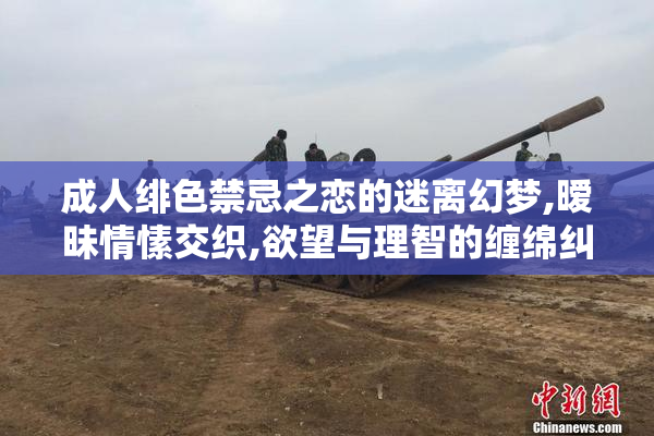 成人绯色禁忌之恋的迷离幻梦,暧昧情愫交织,欲望与理智的缠绵纠葛