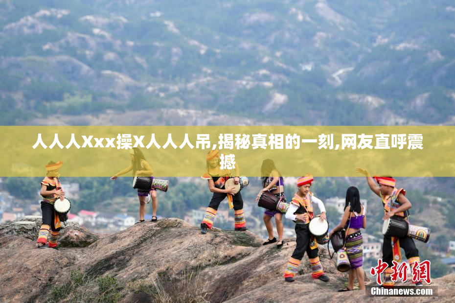 人人人Xxx操X人人人吊,揭秘真相的一刻,网友直呼震撼