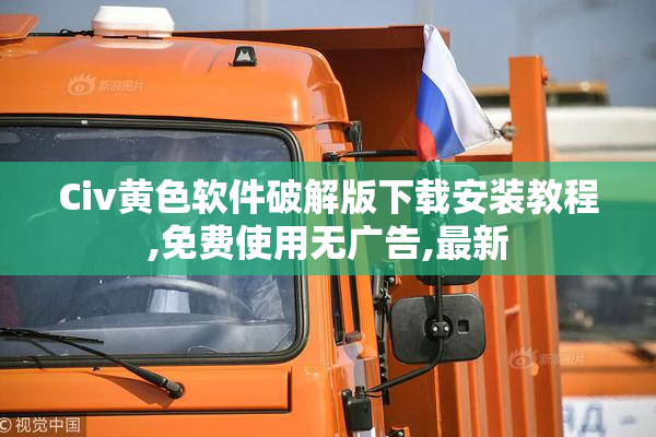 Civ黄色软件破解版下载安装教程,免费使用无广告,最新