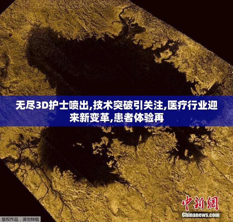 无尽3D护士喷出,技术突破引关注,医疗行业迎来新变革,患者体验再