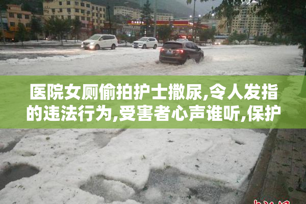 医院女厕偷拍护士撒尿,令人发指的违法行为,受害者心声谁听,保护
