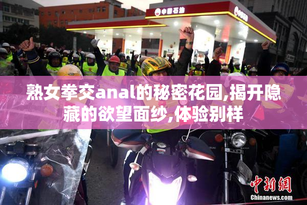 熟女拳交anal的秘密花园,揭开隐藏的欲望面纱,体验别样
