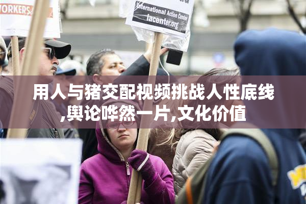 用人与猪交配视频挑战人性底线,舆论哗然一片,文化价值