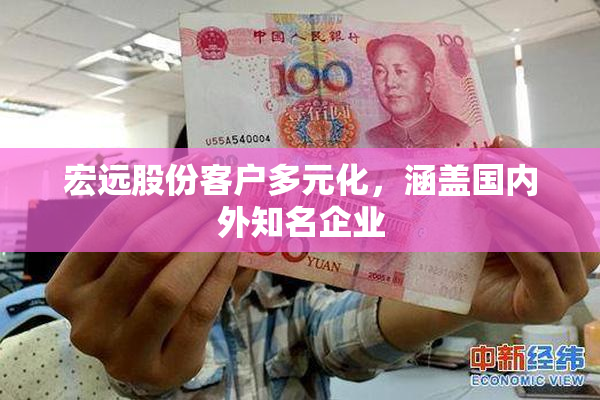 宏远股份客户多元化，涵盖国内外知名企业