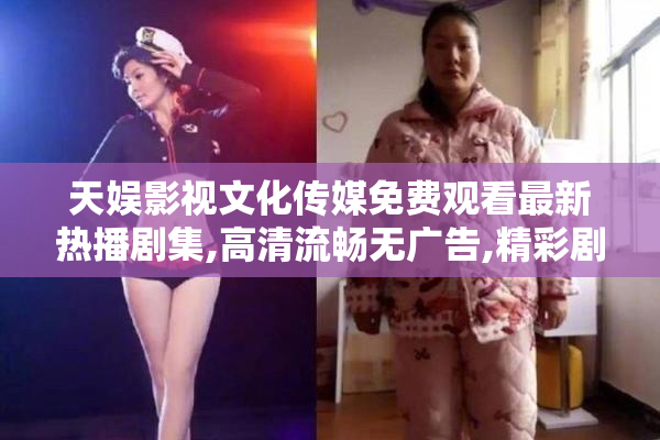 天娱影视文化传媒免费观看最新热播剧集,高清流畅无广告,精彩剧情