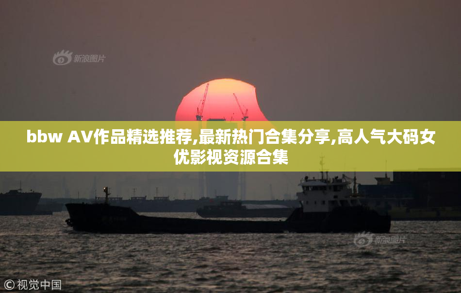 bbw AV作品精选推荐,最新热门合集分享,高人气大码女优影视资源合集