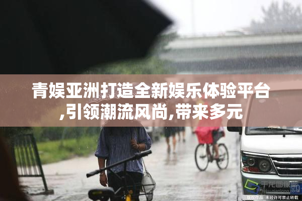 青娱亚洲打造全新娱乐体验平台,引领潮流风尚,带来多元