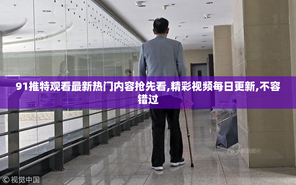 91推特观看最新热门内容抢先看,精彩视频每日更新,不容错过