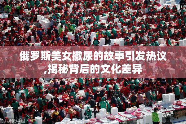 俄罗斯美女撒尿的故事引发热议,揭秘背后的文化差异