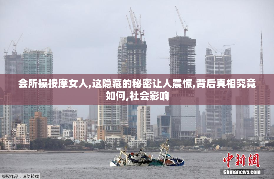 会所操按摩女人,这隐藏的秘密让人震惊,背后真相究竟如何,社会影响