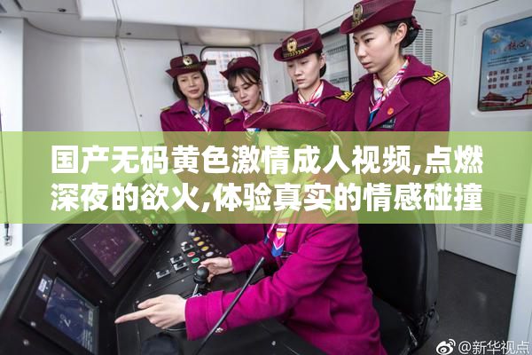 国产无码黄色激情成人视频,点燃深夜的欲火,体验真实的情感碰撞,尽