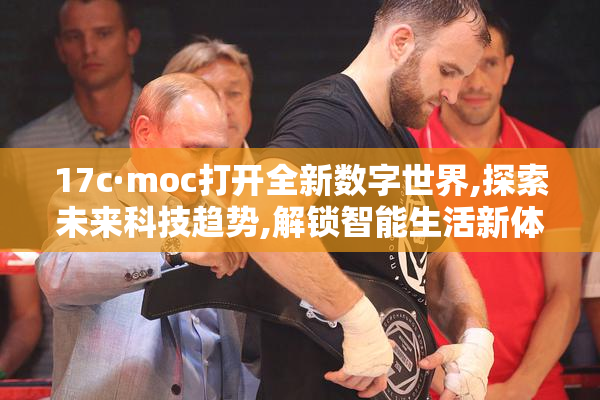 17c·moc打开全新数字世界,探索未来科技趋势,解锁智能生活新体验