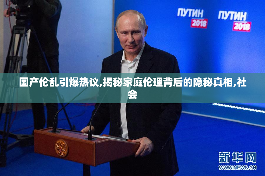 国产伦乱引爆热议,揭秘家庭伦理背后的隐秘真相,社会
