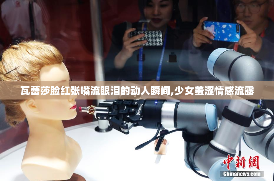 瓦蕾莎脸红张嘴流眼泪的动人瞬间,少女羞涩情感流露