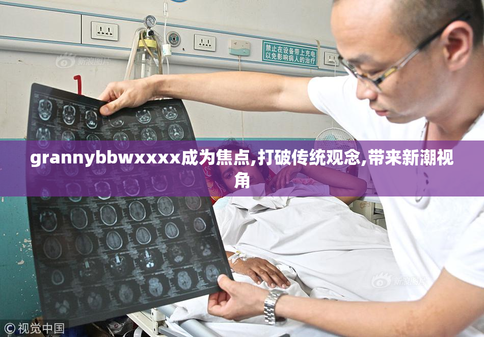 grannybbwxxxx成为焦点,打破传统观念,带来新潮视角