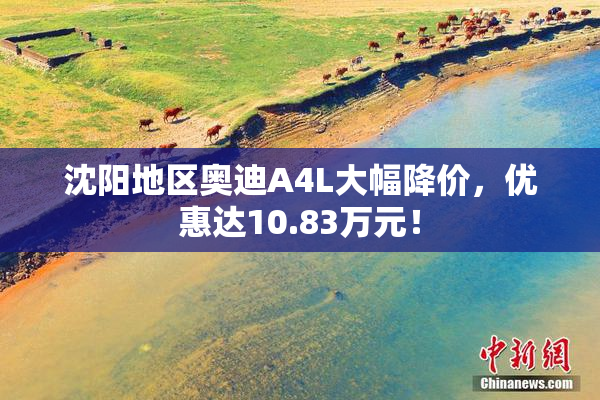 沈阳地区奥迪A4L大幅降价，优惠达10.83万元！
