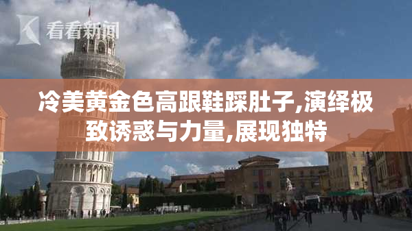 冷美黄金色高跟鞋踩肚子,演绎极致诱惑与力量,展现独特