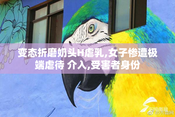 变态折磨奶头H虐乳,女子惨遭极端虐待 介入,受害者身份