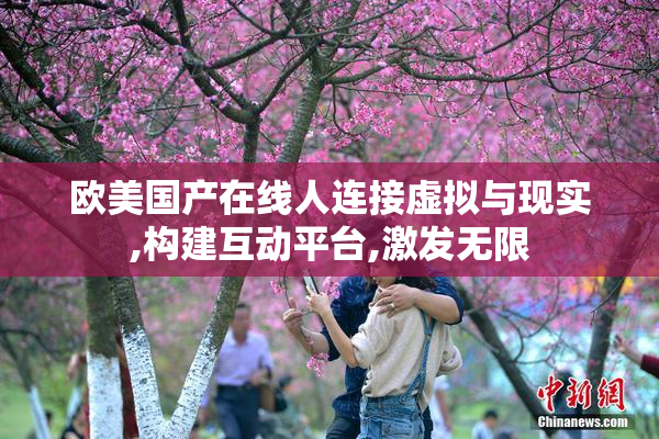 欧美国产在线人连接虚拟与现实,构建互动平台,激发无限
