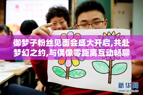御梦子粉丝见面会盛大开启,共赴梦幻之约,与偶像零距离互动畅聊