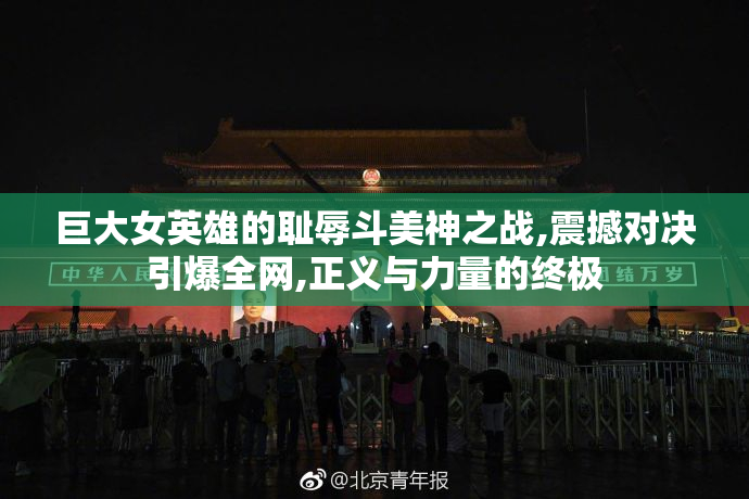 巨大女英雄的耻辱斗美神之战,震撼对决引爆全网,正义与力量的终极