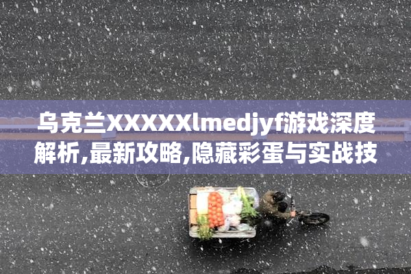 乌克兰XXXXXlmedjyf游戏深度解析,最新攻略,隐藏彩蛋与实战技巧分享