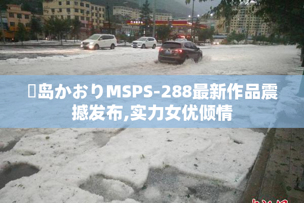 冴岛かおりMSPS-288最新作品震撼发布,实力女优倾情