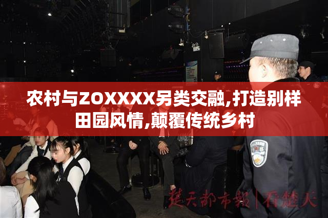 农村与ZOXXXX另类交融,打造别样田园风情,颠覆传统乡村
