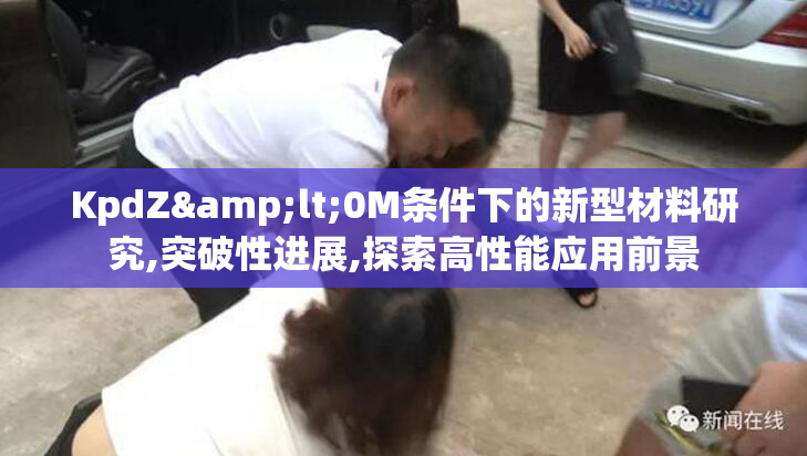 KpdZ&lt;0M条件下的新型材料研究,突破性进展,探索高性能应用前景