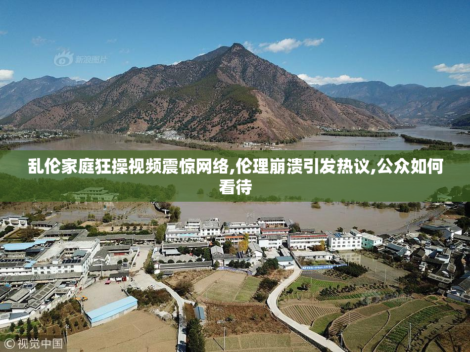 乱伦家庭狂操视频震惊网络,伦理崩溃引发热议,公众如何看待