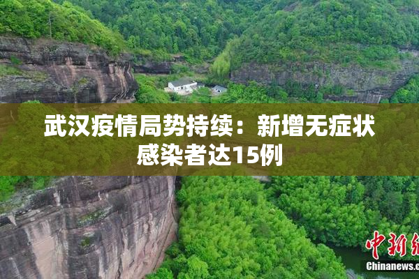武汉疫情局势持续：新增无症状感染者达15例