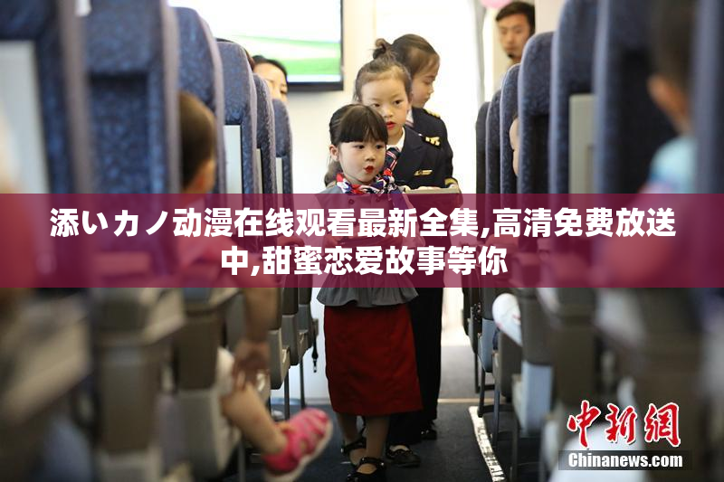 添いカノ动漫在线观看最新全集,高清免费放送中,甜蜜恋爱故事等你