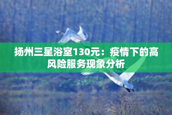 扬州三星浴室130元：疫情下的高风险服务现象分析