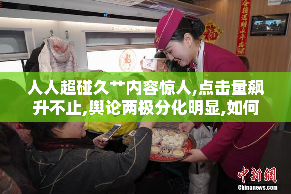 人人超碰久艹内容惊人,点击量飙升不止,舆论两极分化明显,如何