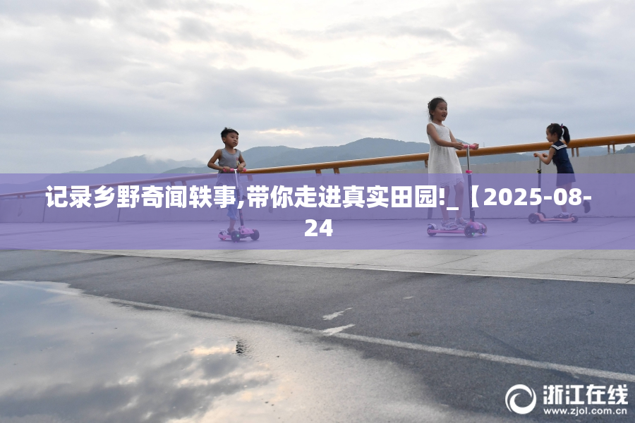 记录乡野奇闻轶事,带你走进真实田园!_【2025-08-24