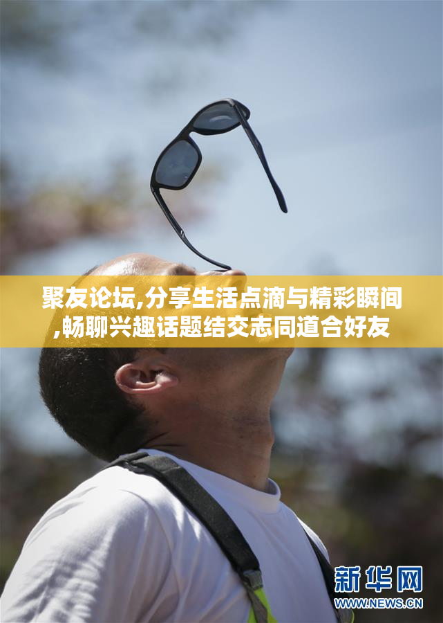 聚友论坛,分享生活点滴与精彩瞬间,畅聊兴趣话题结交志同道合好友