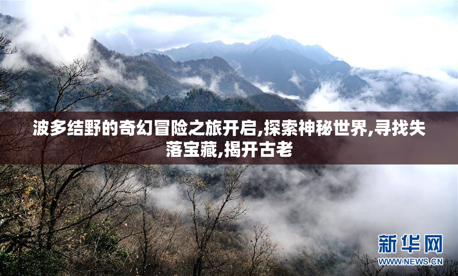 波多结野的奇幻冒险之旅开启,探索神秘世界,寻找失落宝藏,揭开古老
