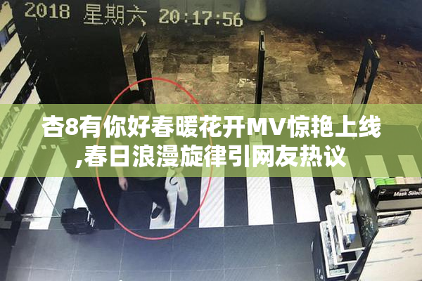 杏8有你好春暖花开MV惊艳上线,春日浪漫旋律引网友热议
