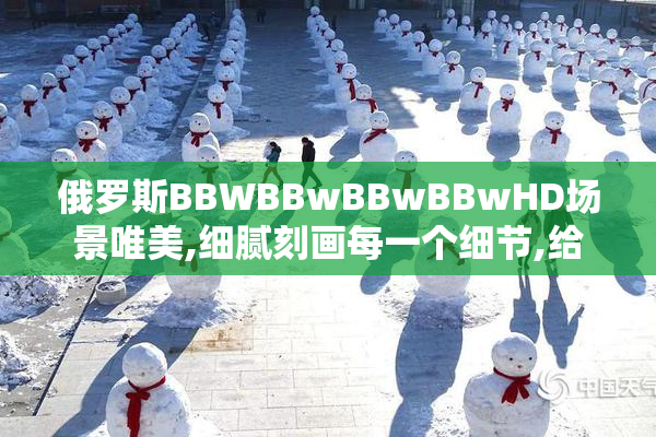俄罗斯BBWBBwBBwBBwHD场景唯美,细腻刻画每一个细节,给