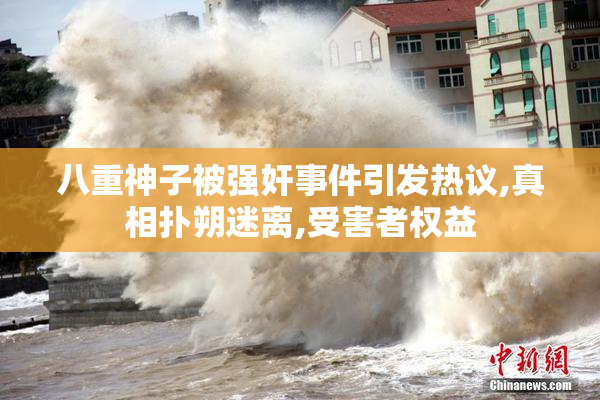 八重神子被强奸事件引发热议,真相扑朔迷离,受害者权益