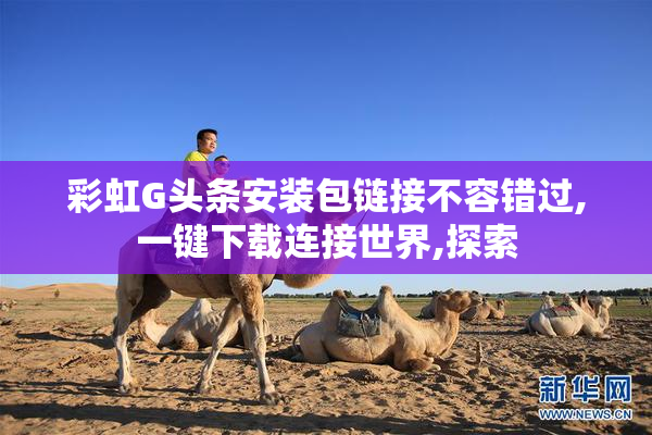 彩虹G头条安装包链接不容错过,一键下载连接世界,探索