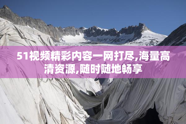 51视频精彩内容一网打尽,海量高清资源,随时随地畅享