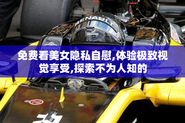 免费看美女隐私自慰,体验极致视觉享受,探索不为人知的