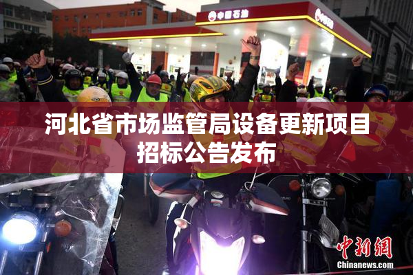 河北省市场监管局设备更新项目招标公告发布