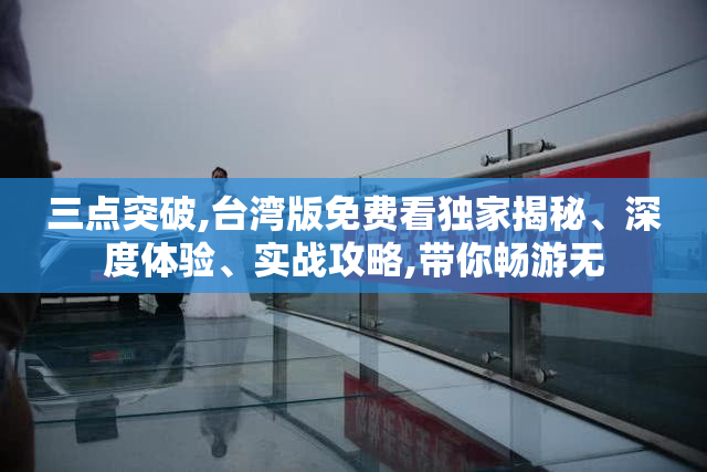 三点突破,台湾版免费看独家揭秘、深度体验、实战攻略,带你畅游无